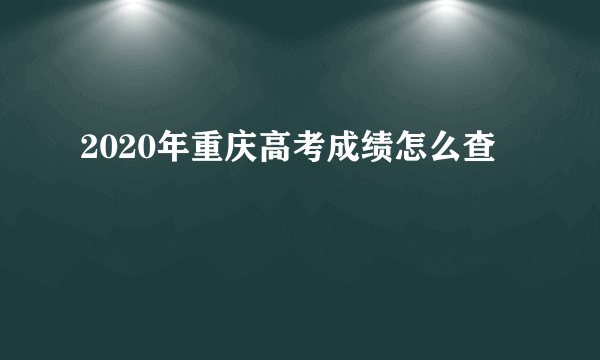 2020年重庆高考成绩怎么查