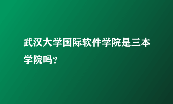 武汉大学国际软件学院是三本学院吗？