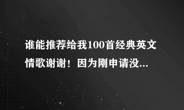 谁能推荐给我100首经典英文情歌谢谢！因为刚申请没钱，大家当做善事吧！