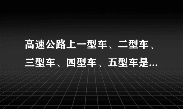 高速公路上一型车、二型车、三型车、四型车、五型车是怎么分的？