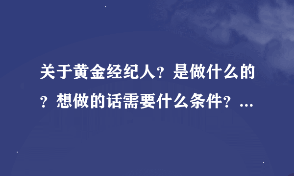 关于黄金经纪人？是做什么的？想做的话需要什么条件？怎么样才可以做好？