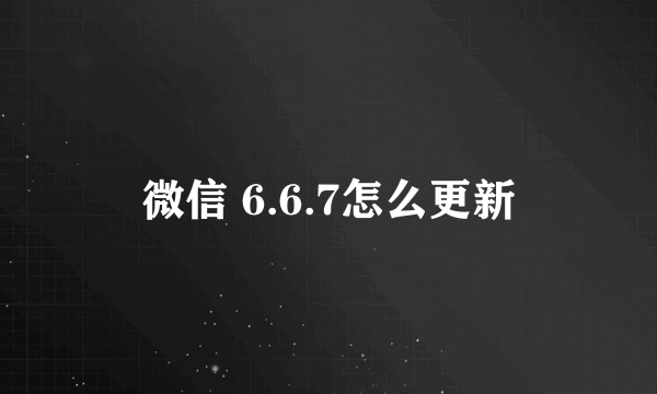 微信 6.6.7怎么更新