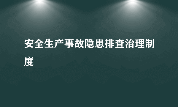 安全生产事故隐患排查治理制度