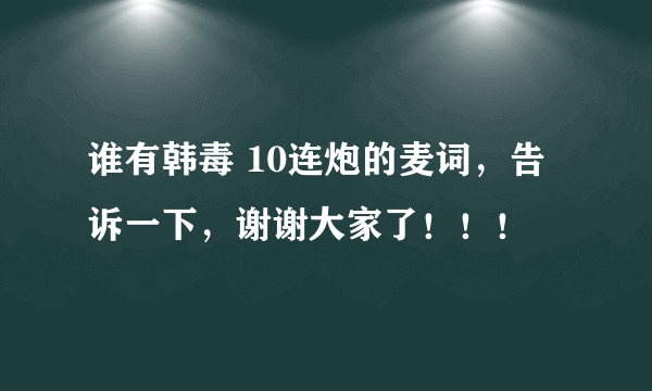 谁有韩毒 10连炮的麦词，告诉一下，谢谢大家了！！！