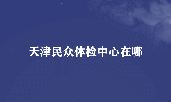 天津民众体检中心在哪