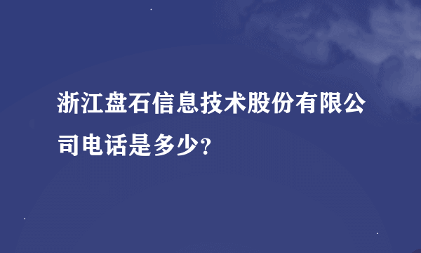 浙江盘石信息技术股份有限公司电话是多少？