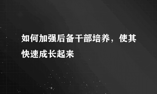 如何加强后备干部培养，使其快速成长起来