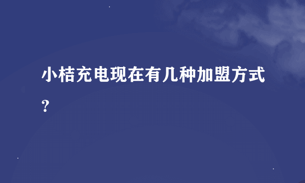 小桔充电现在有几种加盟方式？