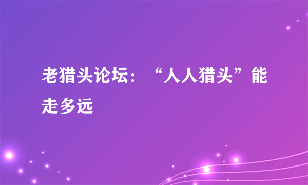 老猎头论坛：“人人猎头”能走多远