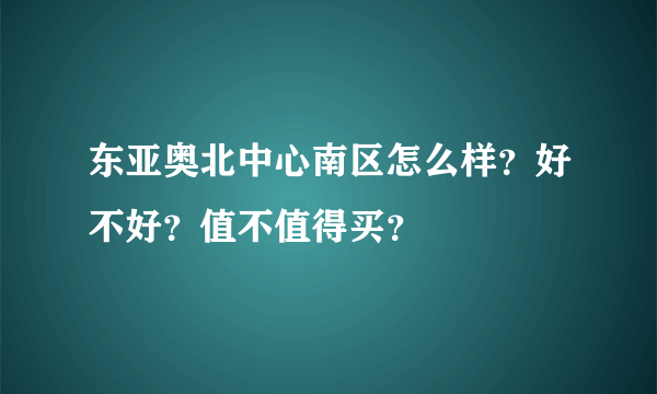 东亚奥北中心南区怎么样？好不好？值不值得买？