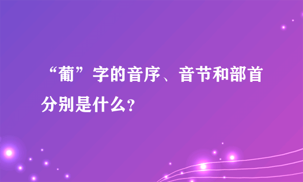 “葡”字的音序、音节和部首分别是什么？