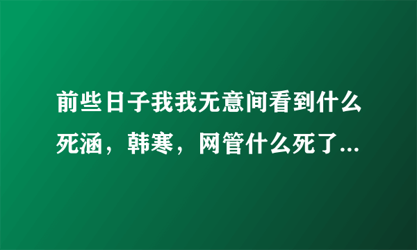 前些日子我我无意间看到什么死涵，韩寒，网管什么死了的。都是什么意思啊，谁能具体解释下？