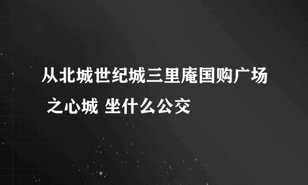 从北城世纪城三里庵国购广场 之心城 坐什么公交