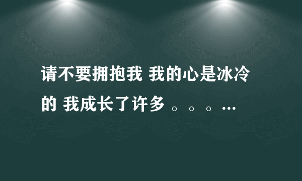 请不要拥抱我 我的心是冰冷的 我成长了许多 。。。这是哪一首歌的歌词啊 找很久 了是一个女歌手唱的 歌词