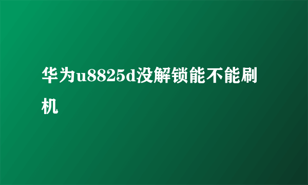 华为u8825d没解锁能不能刷机