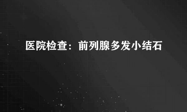 医院检查：前列腺多发小结石