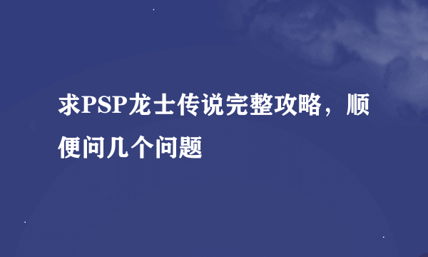 求PSP龙士传说完整攻略，顺便问几个问题