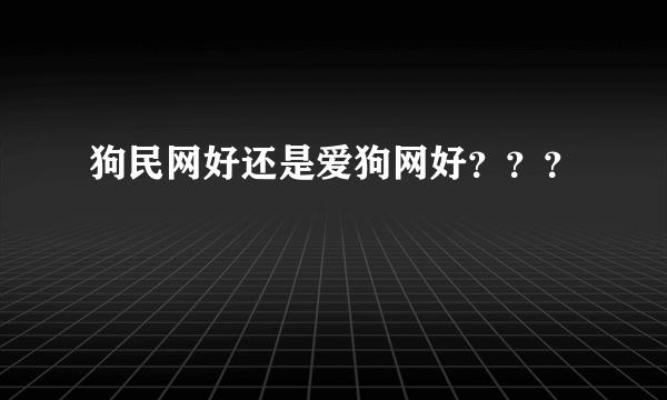 狗民网好还是爱狗网好？？？