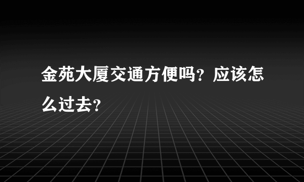 金苑大厦交通方便吗？应该怎么过去？