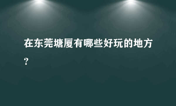 在东莞塘厦有哪些好玩的地方？