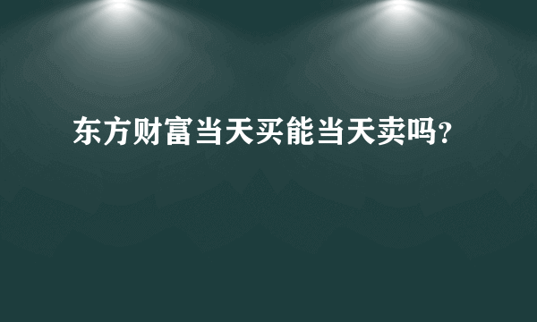 东方财富当天买能当天卖吗？