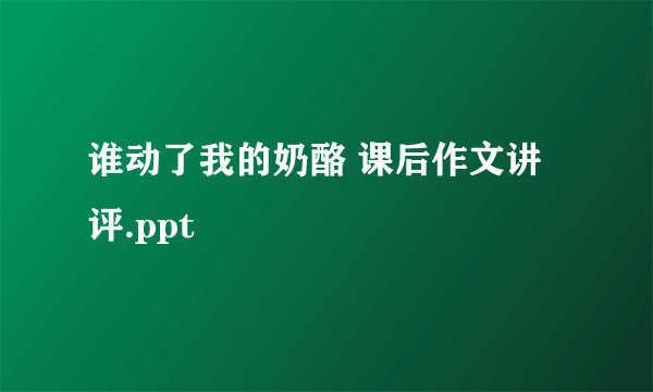 谁动了我的奶酪 课后作文讲评.ppt