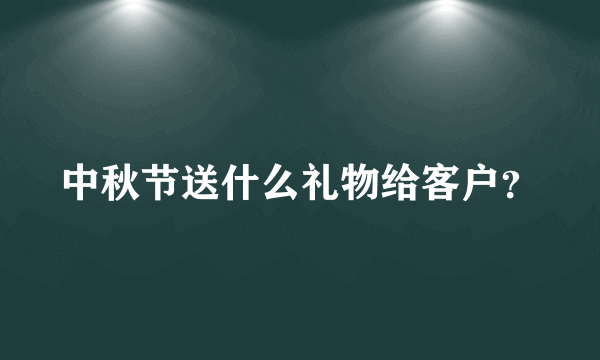 中秋节送什么礼物给客户？