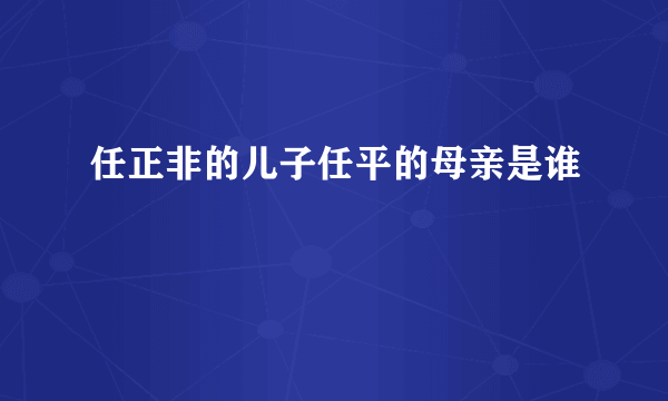 任正非的儿子任平的母亲是谁