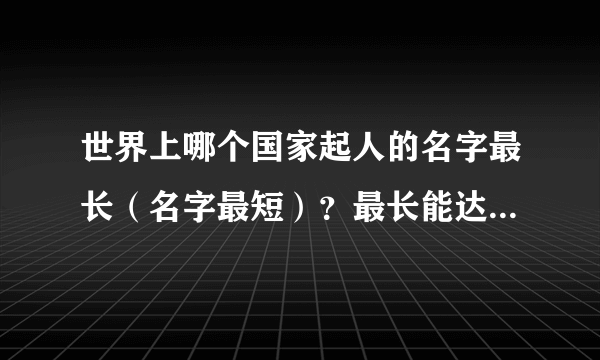 世界上哪个国家起人的名字最长（名字最短）？最长能达到多少个字（最短能达到多少字）？