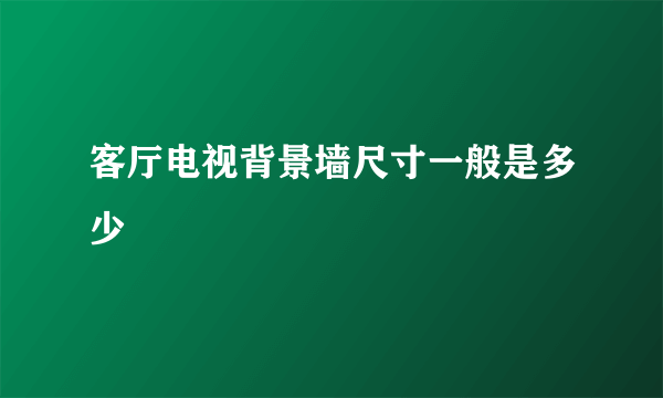 客厅电视背景墙尺寸一般是多少