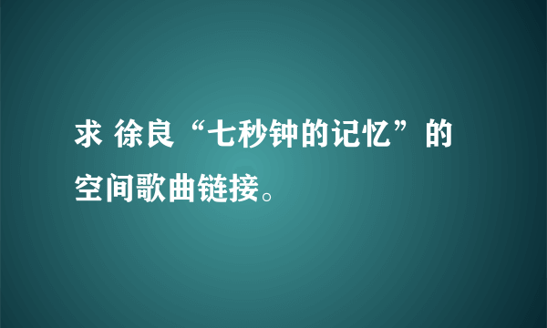 求 徐良“七秒钟的记忆”的空间歌曲链接。