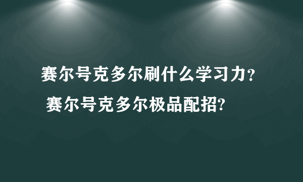 赛尔号克多尔刷什么学习力？ 赛尔号克多尔极品配招?