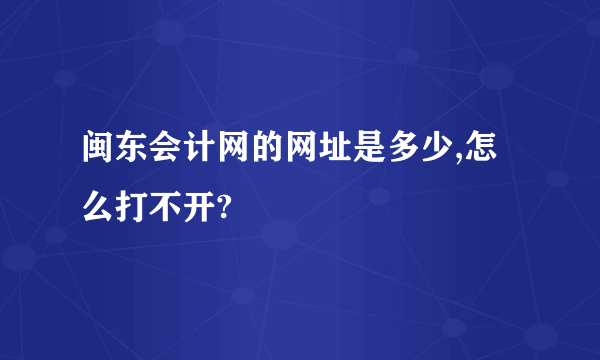 闽东会计网的网址是多少,怎么打不开?