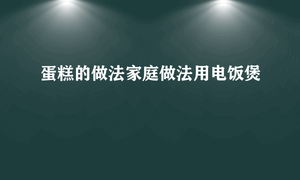 蛋糕的做法家庭做法用电饭煲