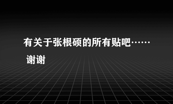 有关于张根硕的所有贴吧…… 谢谢