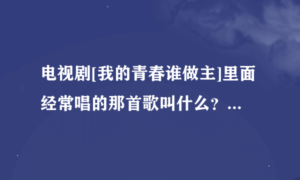 电视剧[我的青春谁做主]里面经常唱的那首歌叫什么？歌词是[每一个地方，爱着你]