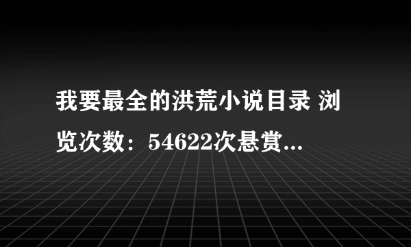 我要最全的洪荒小说目录 浏览次数：54622次悬赏分：200 | 解决时间：2010-9-3 08:35 | 提问者：乡共有 最