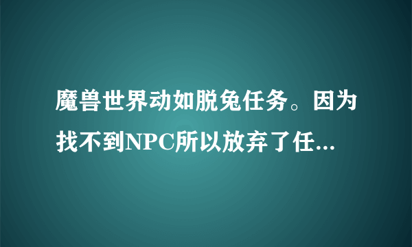 魔兽世界动如脱兔任务。因为找不到NPC所以放弃了任务结果无法再接任务了