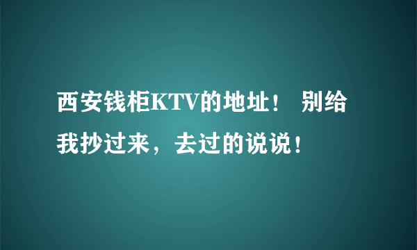 西安钱柜KTV的地址！ 别给我抄过来，去过的说说！