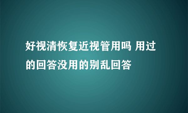 好视清恢复近视管用吗 用过的回答没用的别乱回答