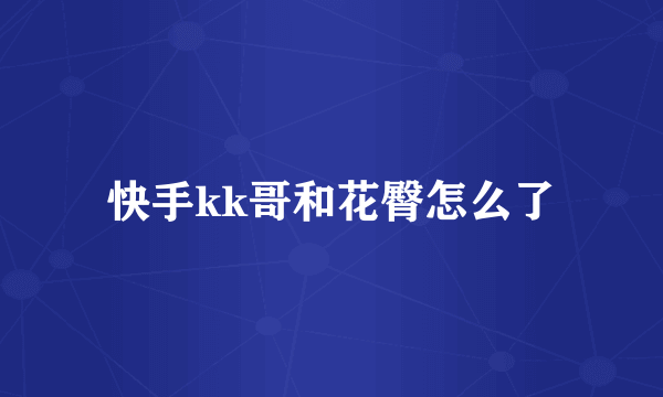 快手kk哥和花臀怎么了