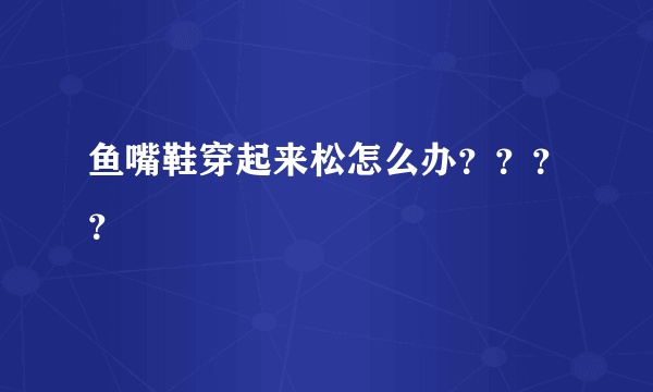 鱼嘴鞋穿起来松怎么办？？？？