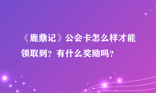 《鹿鼎记》公会卡怎么样才能领取到？有什么奖励吗？