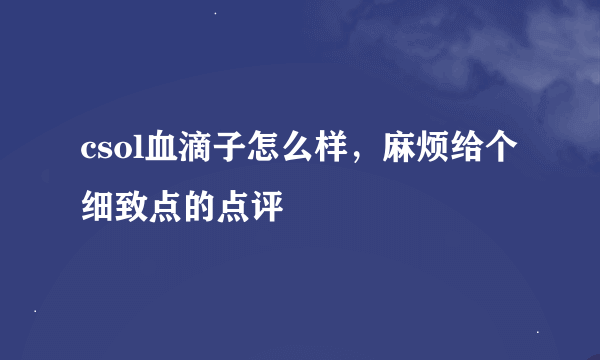 csol血滴子怎么样，麻烦给个细致点的点评