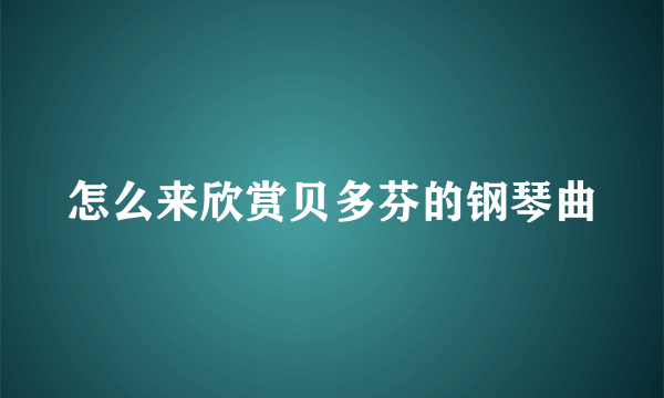 怎么来欣赏贝多芬的钢琴曲