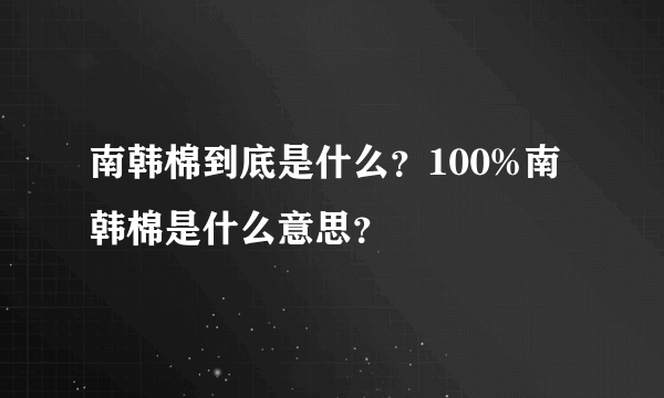 南韩棉到底是什么？100%南韩棉是什么意思？