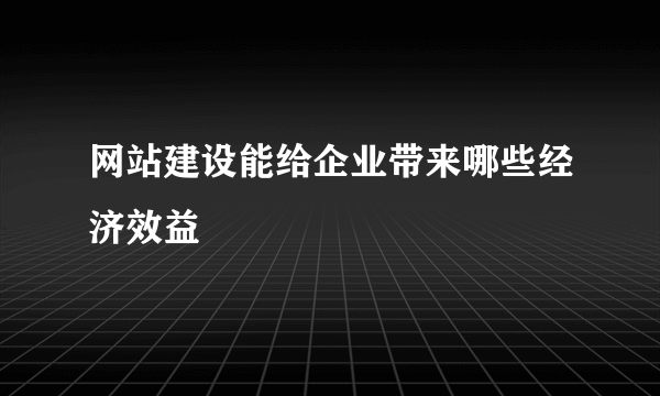 网站建设能给企业带来哪些经济效益