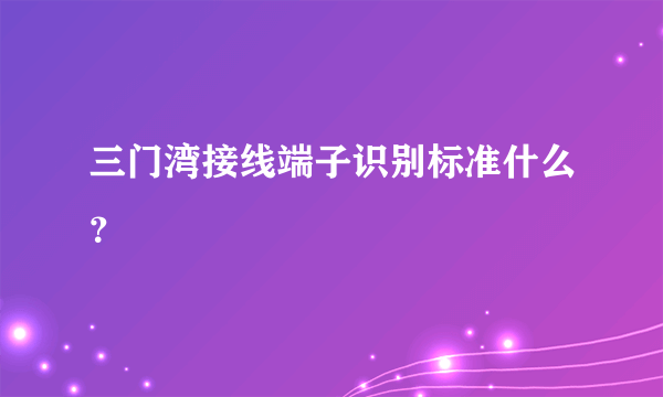 三门湾接线端子识别标准什么？