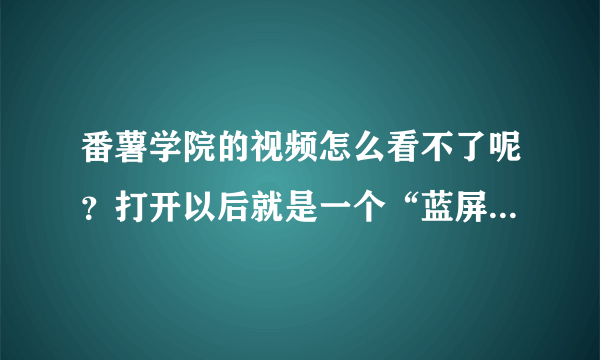 番薯学院的视频怎么看不了呢？打开以后就是一个“蓝屏”，求高人指点呀----！