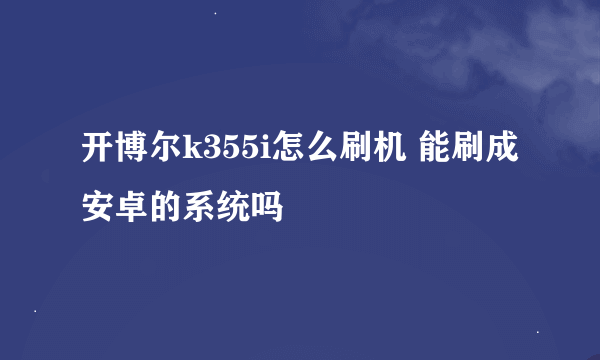 开博尔k355i怎么刷机 能刷成安卓的系统吗